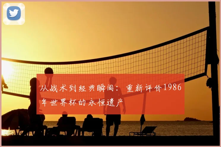 从战术到经典瞬间：重新评价1986年世界杯的永恒遗产