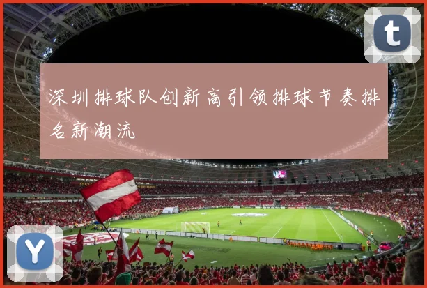 深圳排球队创新高引领排球节奏排名新潮流