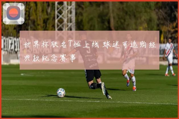 世界杯联名T恤上线 球迷可选购经典款纪念赛事
