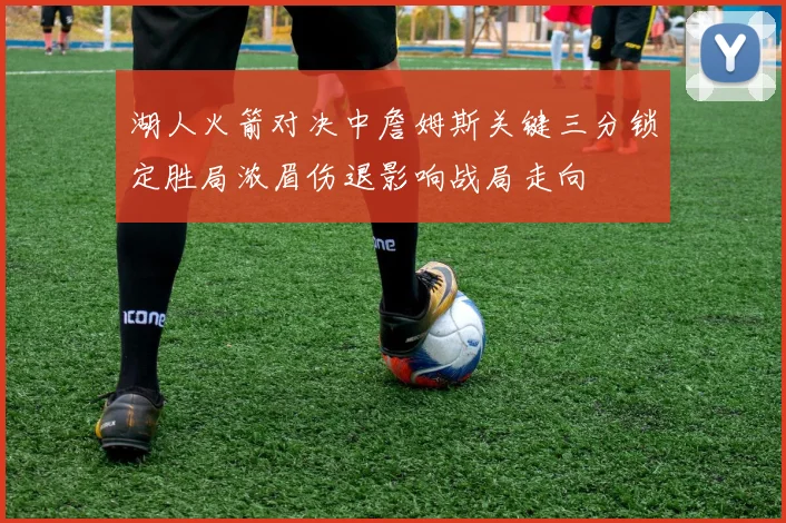 湖人火箭对决中詹姆斯关键三分锁定胜局浓眉伤退影响战局走向