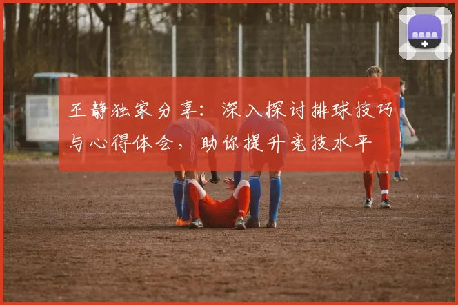 王静独家分享:深入探讨排球技巧与心得体会,助你提升竞技水平