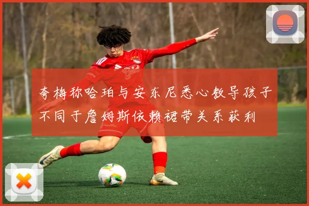 夸梅称哈珀与安东尼悉心教导孩子不同于詹姆斯依赖裙带关系获利