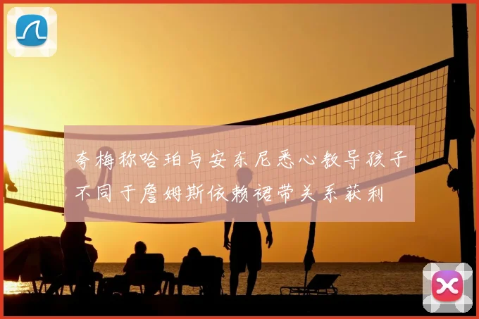 夸梅称哈珀与安东尼悉心教导孩子不同于詹姆斯依赖裙带关系获利