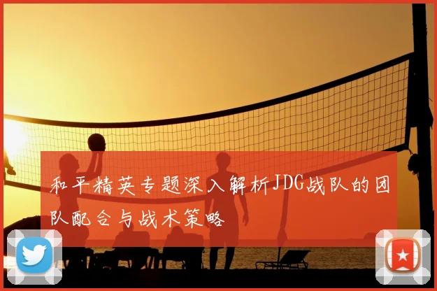 和平精英专题深入解析JDG战队的团队配合与战术策略