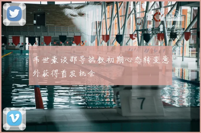 韦世豪谈邵导执教初期心态转变意外获得首发机会