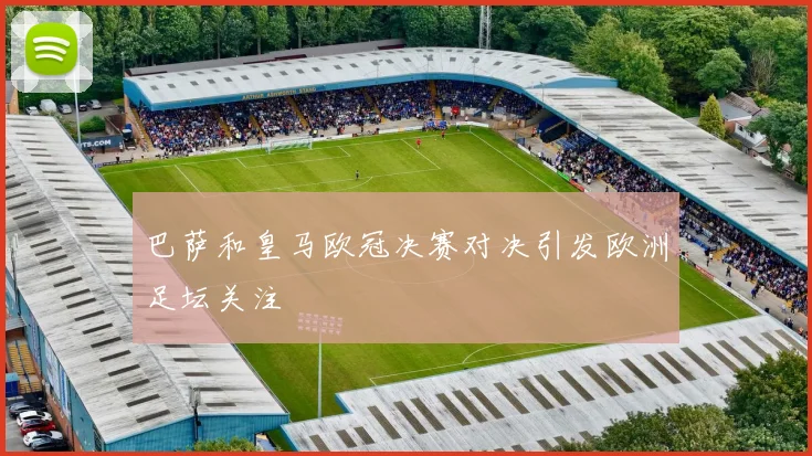 巴萨和皇马欧冠决赛对决引发欧洲足坛关注