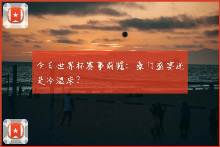 今日世界杯赛事前瞻：豪门盛宴还是冷温床？