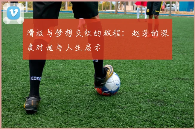 滑板与梦想交织的旅程:赵芳的深度对话与人生启示