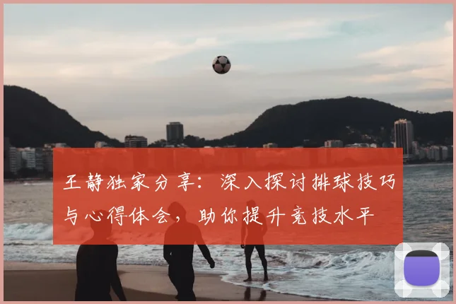 王静独家分享:深入探讨排球技巧与心得体会,助你提升竞技水平