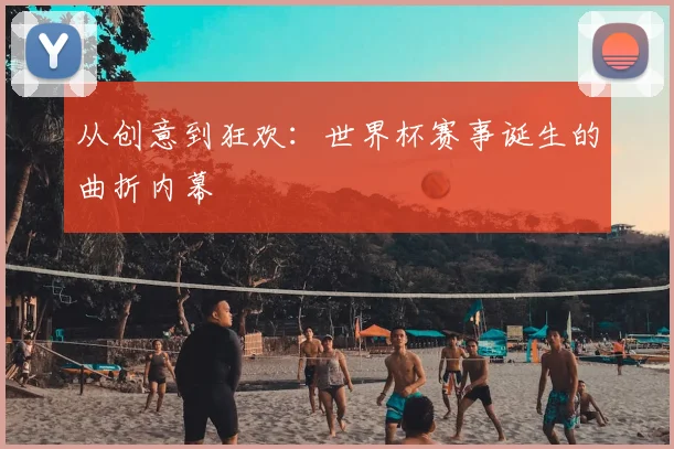 从创意到狂欢：世界杯赛事诞生的曲折内幕