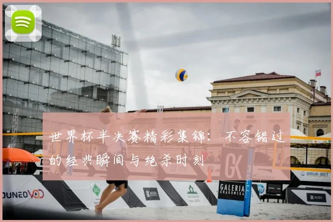 世界杯半决赛精彩集锦:不容错过的经典瞬间与绝杀时刻
