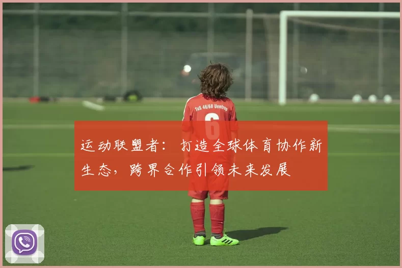 运动联盟者：打造全球体育协作新生态，跨界合作引领未来发展