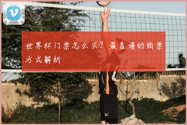 世界杯门票怎么买?最靠谱的购票方式解析