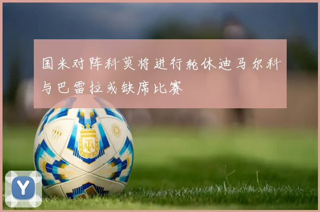 国米对阵科莫将进行轮休迪马尔科与巴雷拉或缺席比赛