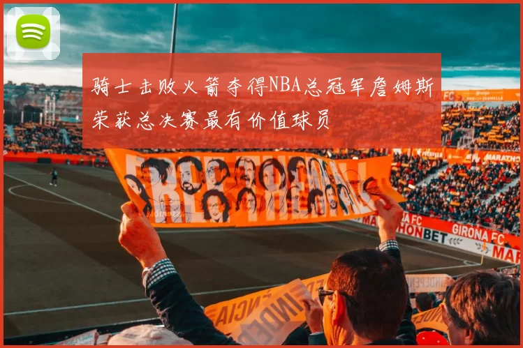 骑士击败火箭夺得NBA总冠军詹姆斯荣获总决赛最有价值球员