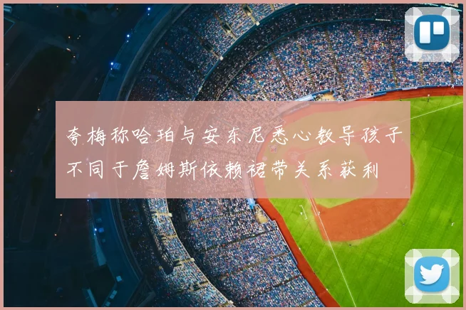 夸梅称哈珀与安东尼悉心教导孩子不同于詹姆斯依赖裙带关系获利