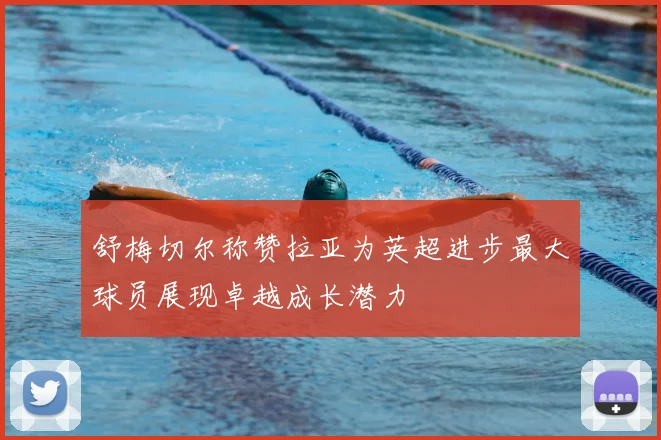 舒梅切尔称赞拉亚为英超进步最大球员展现卓越成长潜力
