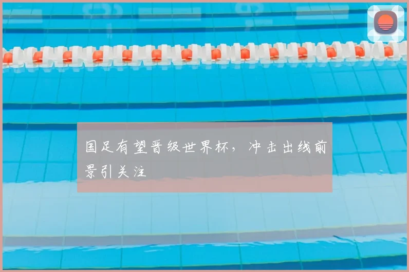 国足有望晋级世界杯,冲击出线前景引关注