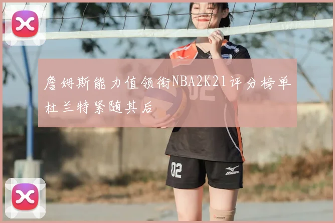 詹姆斯能力值领衔NBA2K21评分榜单杜兰特紧随其后