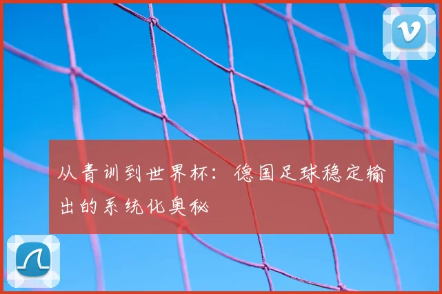 从青训到世界杯:德国足球稳定输出的系统化奥秘