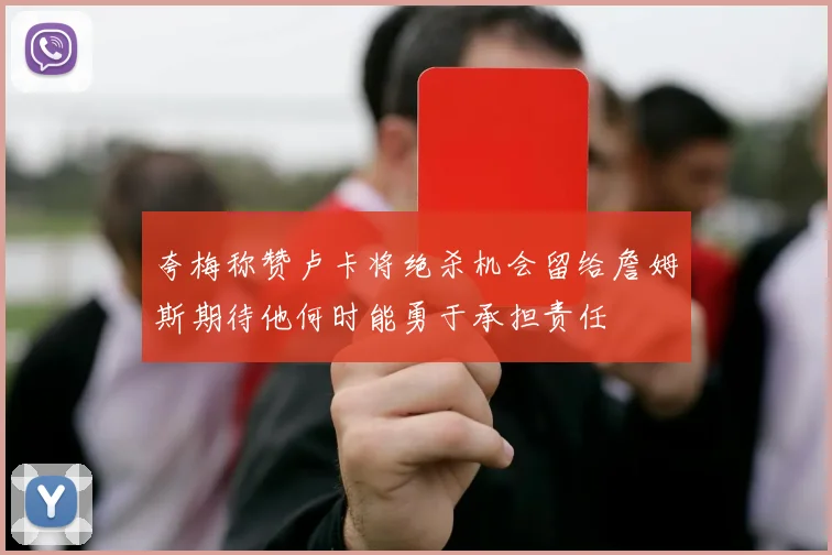 夸梅称赞卢卡将绝杀机会留给詹姆斯期待他何时能勇于承担责任