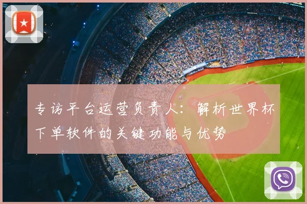 专访平台运营负责人:解析世界杯下单软件的关键功能与优势