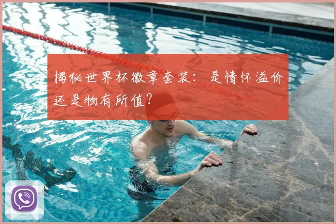揭秘世界杯徽章套装：是情怀溢价还是物有所值？