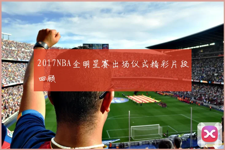 2017NBA全明星赛出场仪式精彩片段回顾