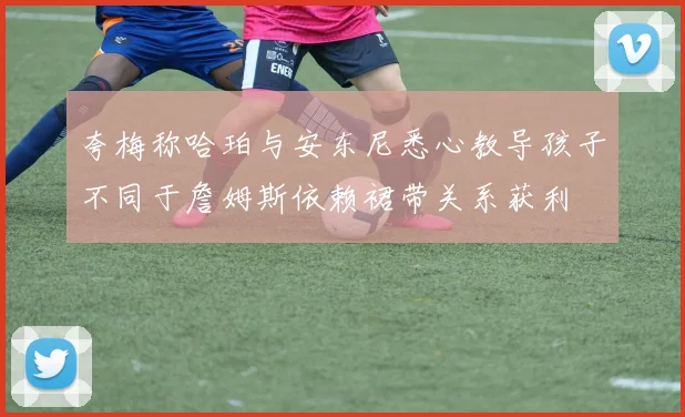 夸梅称哈珀与安东尼悉心教导孩子不同于詹姆斯依赖裙带关系获利