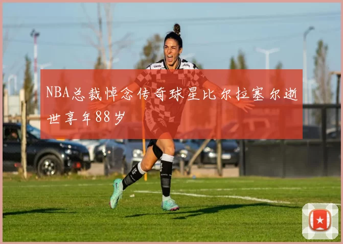 NBA总裁悼念传奇球星比尔拉塞尔逝世享年88岁