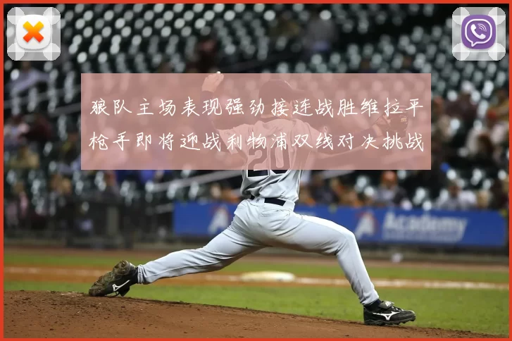 狼队主场表现强劲接连战胜维拉平枪手即将迎战利物浦双线对决挑战升级