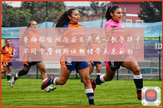 夸梅称哈珀与安东尼悉心教导孩子不同于詹姆斯依赖裙带关系获利