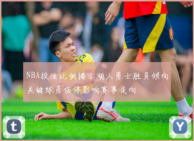 NBA投注比例揭示湖人勇士胜负倾向关键球员伤停影响赛事走向