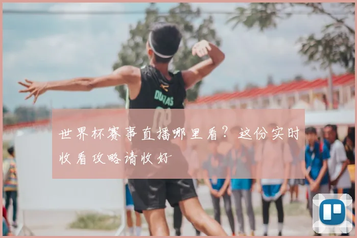 世界杯赛事直播哪里看？这份实时收看攻略请收好