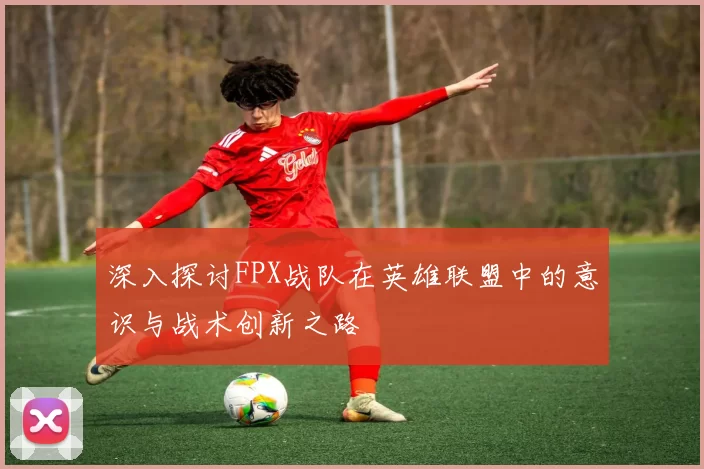 深入探讨FPX战队在英雄联盟中的意识与战术创新之路