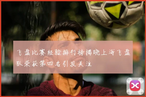 飞盘比赛经验排行榜揭晓上海飞盘队荣获第四名引发关注