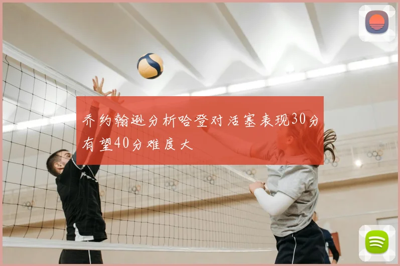 乔约翰逊分析哈登对活塞表现30分有望40分难度大