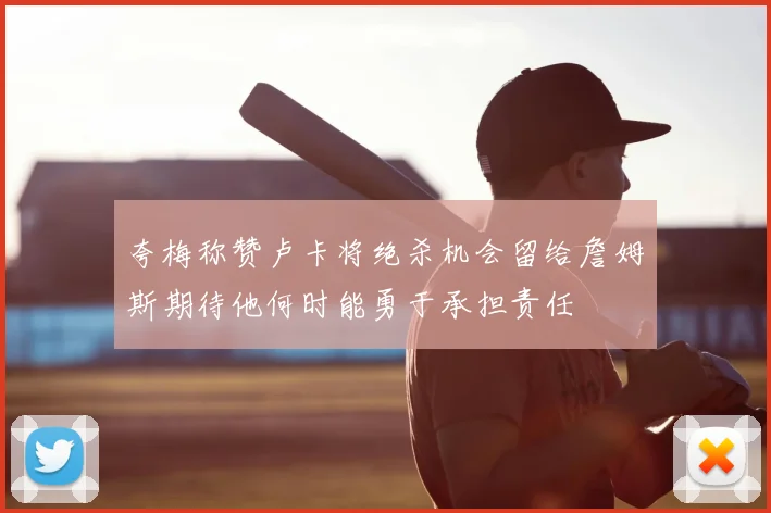 夸梅称赞卢卡将绝杀机会留给詹姆斯期待他何时能勇于承担责任