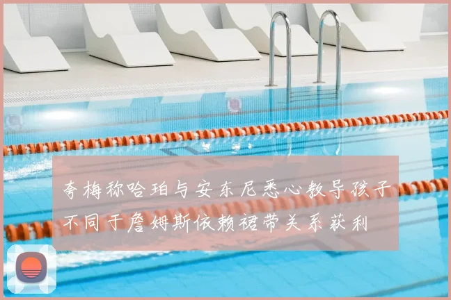 夸梅称哈珀与安东尼悉心教导孩子不同于詹姆斯依赖裙带关系获利