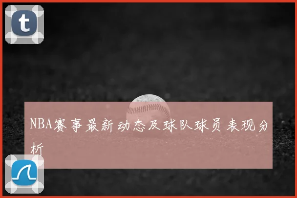 NBA赛事最新动态及球队球员表现分析