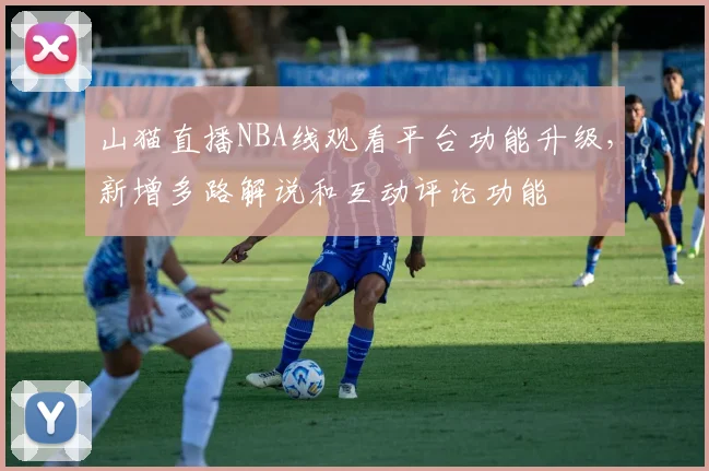 山猫直播NBA线观看平台功能升级，新增多路解说和互动评论功能