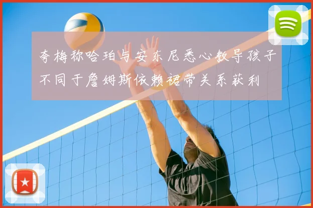 夸梅称哈珀与安东尼悉心教导孩子不同于詹姆斯依赖裙带关系获利