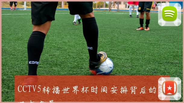 CCTV5转播世界杯时间安排背后的策略与考量