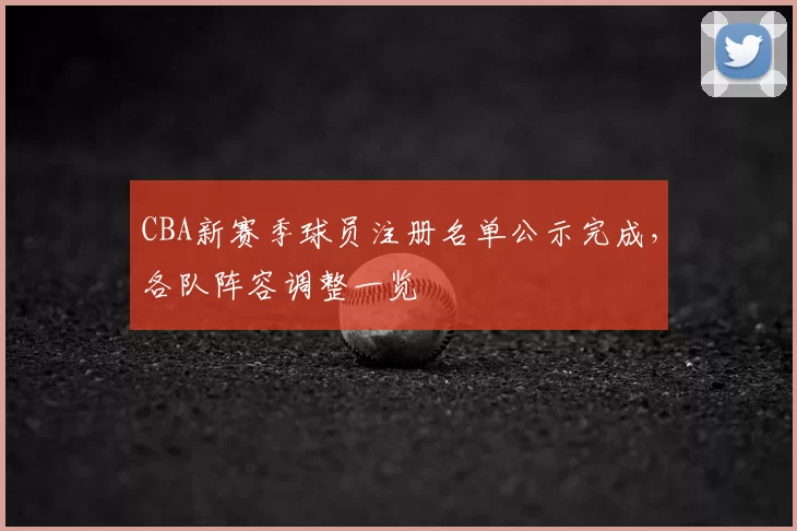 CBA新赛季球员注册名单公示完成，各队阵容调整一览