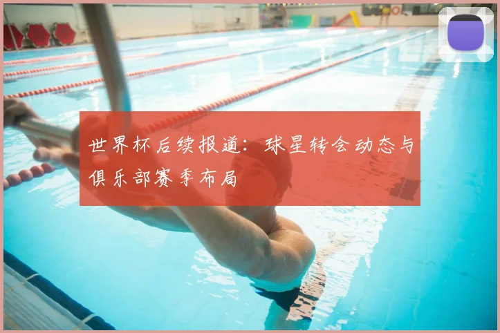 世界杯后续报道：球星转会动态与俱乐部赛季布局