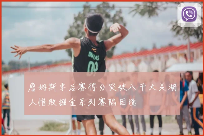 詹姆斯季后赛得分突破八千大关湖人惜败掘金系列赛陷困境