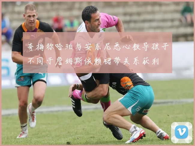夸梅称哈珀与安东尼悉心教导孩子不同于詹姆斯依赖裙带关系获利