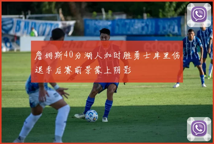 詹姆斯40分湖人加时胜勇士库里伤退季后赛前景蒙上阴影