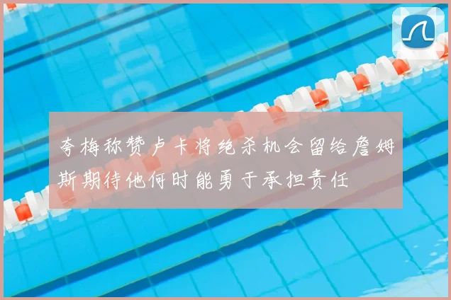 夸梅称赞卢卡将绝杀机会留给詹姆斯期待他何时能勇于承担责任