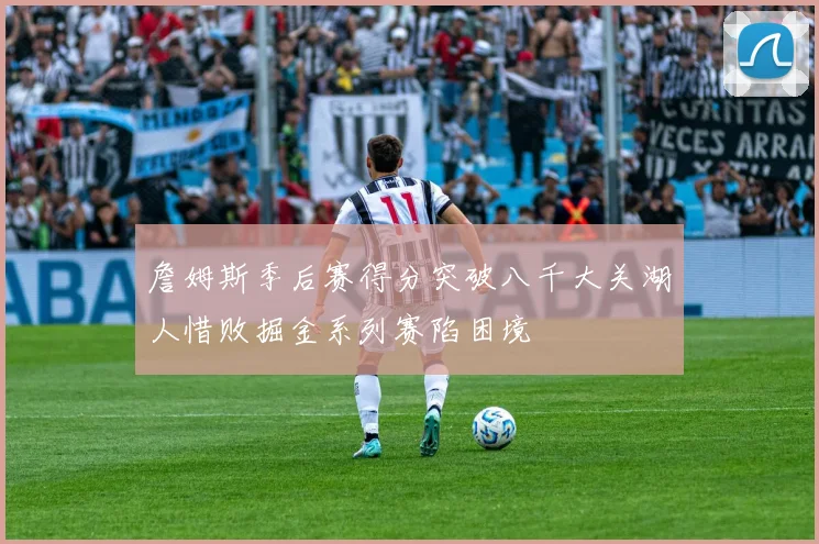 詹姆斯季后赛得分突破八千大关湖人惜败掘金系列赛陷困境